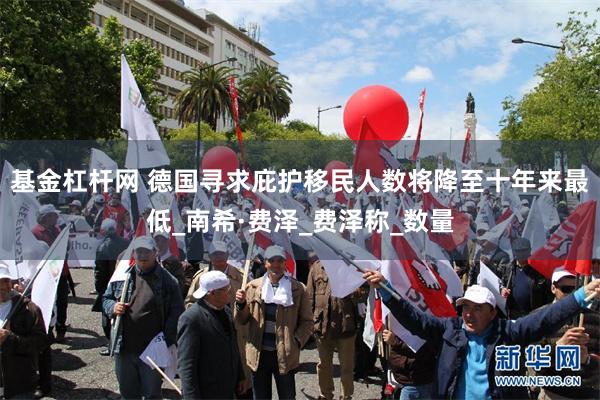 基金杠杆网 德国寻求庇护移民人数将降至十年来最低_南希·费泽_费泽称_数量
