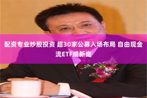 配资专业炒股投资 超30家公募入场布局 自由现金流ETF成新宠