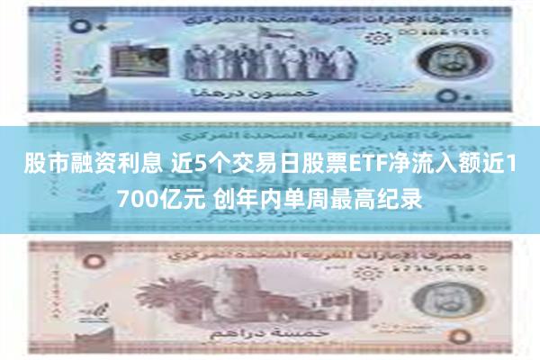 股市融资利息 近5个交易日股票ETF净流入额近1700亿元 创年内单周最高纪录