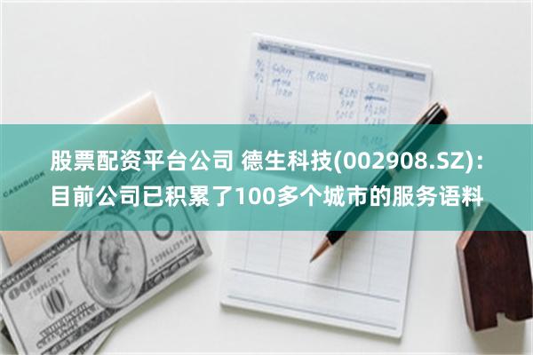 股票配资平台公司 德生科技(002908.SZ)：目前公司已积累了100多个城市的服务语料