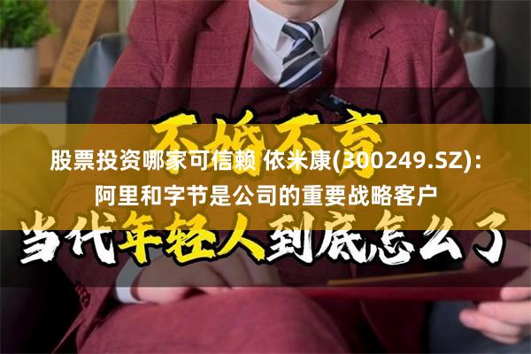 股票投资哪家可信赖 依米康(300249.SZ)：阿里和字节是公司的重要战略客户