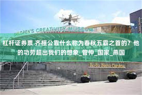 杠杆证券票 齐桓公靠什么称为春秋五霸之首的？他的功劳超出我们的想象_管仲_国家_燕国