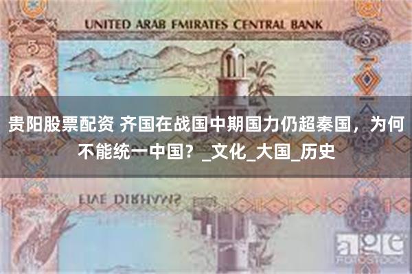 贵阳股票配资 齐国在战国中期国力仍超秦国，为何不能统一中国？_文化_大国_历史
