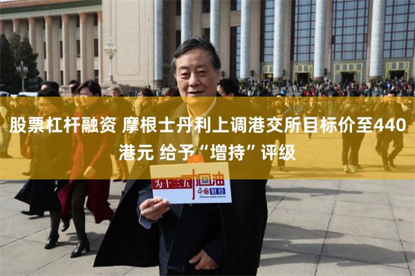 股票杠杆融资 摩根士丹利上调港交所目标价至440港元 给予“增持”评级
