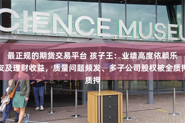 最正规的期货交易平台 孩子王：业绩高度依赖乐友及理财收益，质量问题频发、多子公司股权被全质押