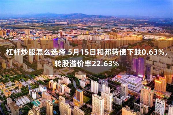 杠杆炒股怎么选择 5月15日和邦转债下跌0.63%，转股溢价率22.63%