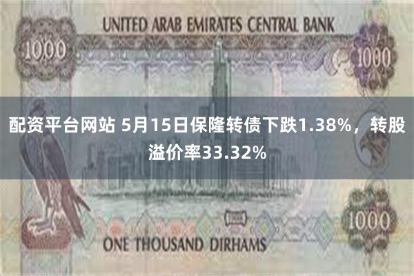 配资平台网站 5月15日保隆转债下跌1.38%，转股溢价率33.32%