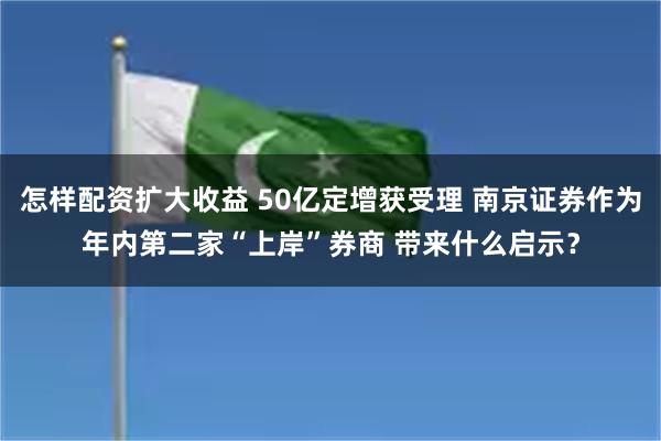 怎样配资扩大收益 50亿定增获受理 南京证券作为年内第二家“上岸”券商 带来什么启示？