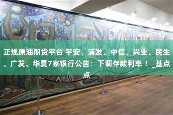 正规原油期货平台 平安、浦发、中信、兴业、民生、广发、华夏7家银行公告：下调存款利率 ！_基点