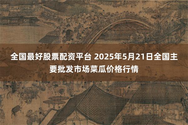 全国最好股票配资平台 2025年5月21日全国主要批发市场菜瓜价格行情