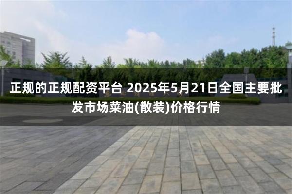 正规的正规配资平台 2025年5月21日全国主要批发市场菜油(散装)价格行情