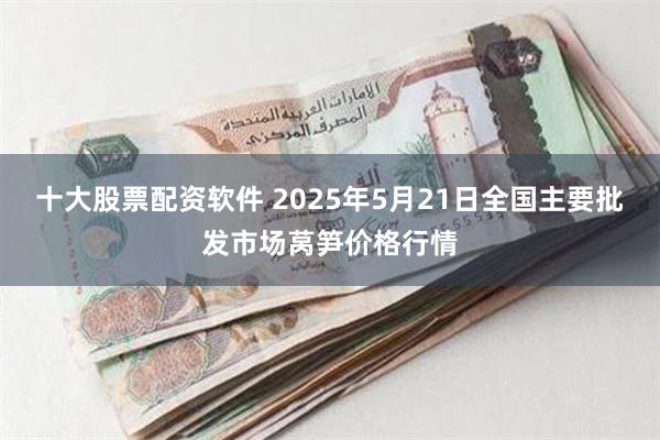十大股票配资软件 2025年5月21日全国主要批发市场莴笋价格行情