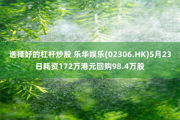 选择好的杠杆炒股 乐华娱乐(02306.HK)5月23日耗资172万港元回购98.4万股