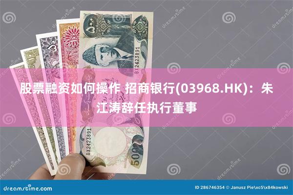 股票融资如何操作 招商银行(03968.HK)：朱江涛辞任执行董事