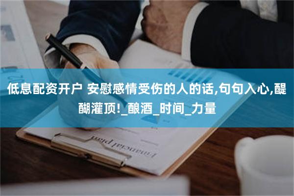 低息配资开户 安慰感情受伤的人的话,句句入心,醍醐灌顶!_酿酒_时间_力量