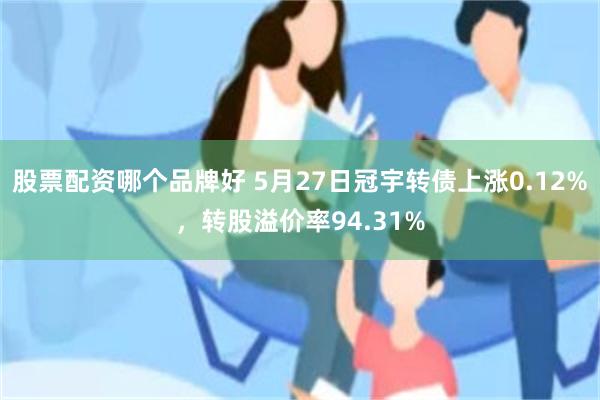 股票配资哪个品牌好 5月27日冠宇转债上涨0.12%，转股溢价率94.31%