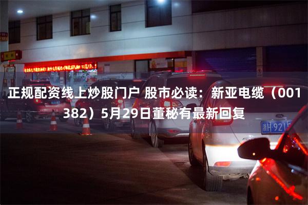 正规配资线上炒股门户 股市必读：新亚电缆（001382）5月29日董秘有最新回复