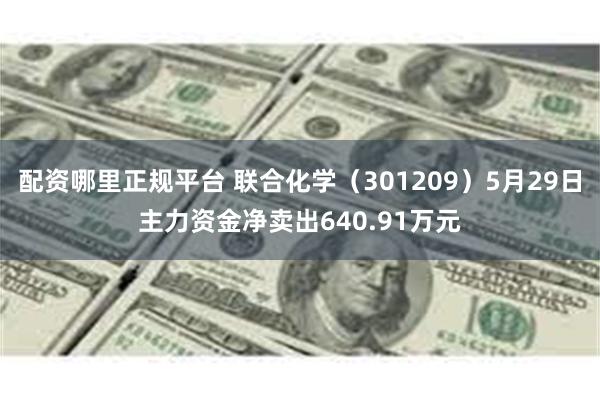配资哪里正规平台 联合化学（301209）5月29日主力资金净卖出640.91万元