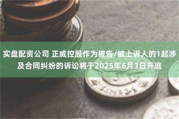 实盘配资公司 正威控股作为被告/被上诉人的1起涉及合同纠纷的诉讼将于2025年6月3日开庭