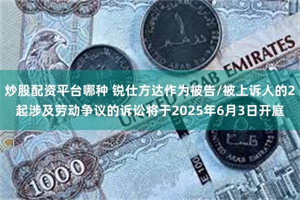 炒股配资平台哪种 锐仕方达作为被告/被上诉人的2起涉及劳动争议的诉讼将于2025年6月3日开庭