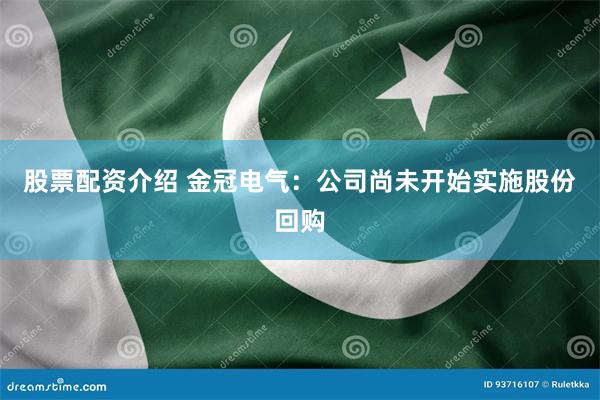 股票配资介绍 金冠电气：公司尚未开始实施股份回购