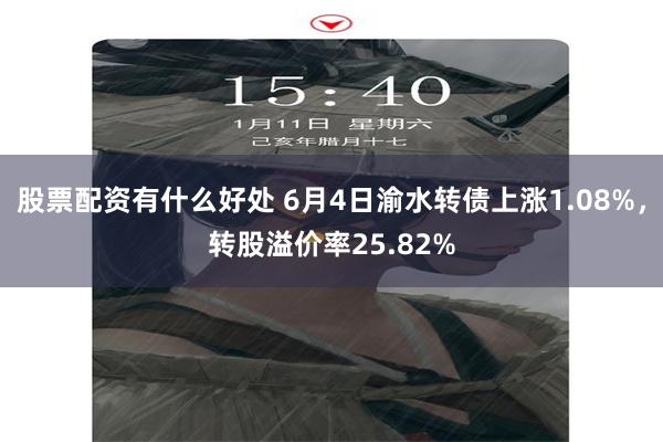 股票配资有什么好处 6月4日渝水转债上涨1.08%，转股溢价率25.82%