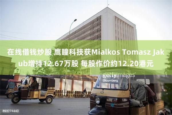 在线借钱炒股 鹰瞳科技获Mialkos Tomasz Jakub增持12.67万股 每股作价约12.20港元