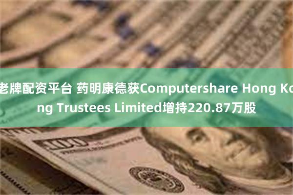 老牌配资平台 药明康德获Computershare Hong Kong Trustees Limited增持220.87万股