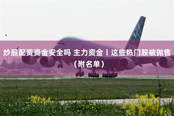炒股配资资金安全吗 主力资金丨这些热门股被抛售（附名单）