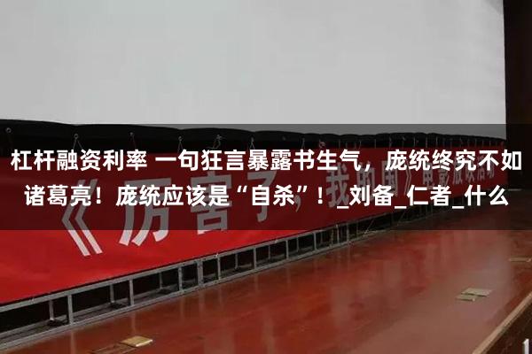 杠杆融资利率 一句狂言暴露书生气，庞统终究不如诸葛亮！庞统应该是“自杀”！_刘备_仁者_什么