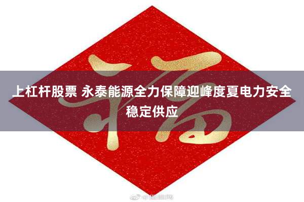 上杠杆股票 永泰能源全力保障迎峰度夏电力安全稳定供应
