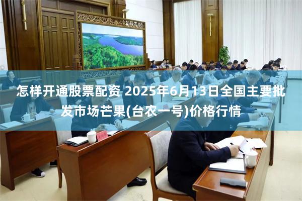 怎样开通股票配资 2025年6月13日全国主要批发市场芒果(台农一号)价格行情