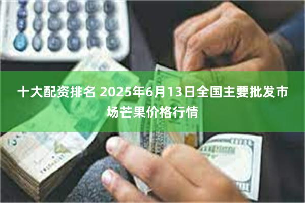 十大配资排名 2025年6月13日全国主要批发市场芒果价格行情