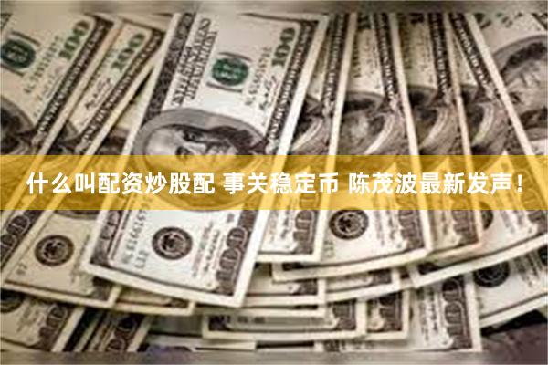 什么叫配资炒股配 事关稳定币 陈茂波最新发声！