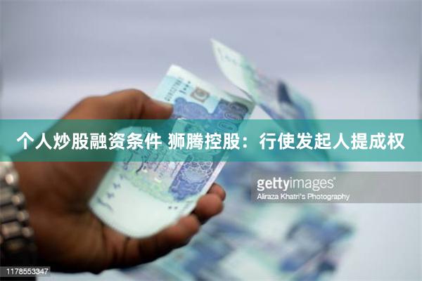 个人炒股融资条件 狮腾控股：行使发起人提成权