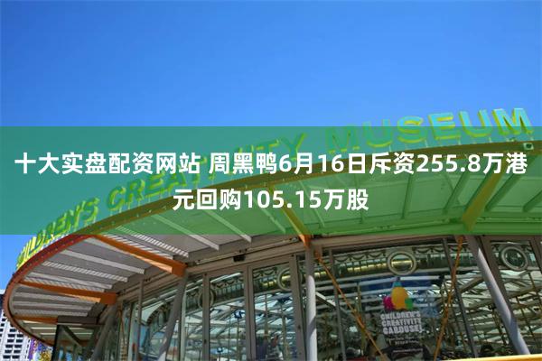 十大实盘配资网站 周黑鸭6月16日斥资255.8万港元回购105.15万股