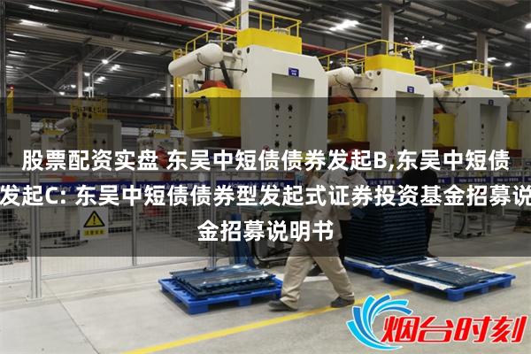 股票配资实盘 东吴中短债债券发起B,东吴中短债债券发起C: 东吴中短债债券型发起式证券投资基金招募说明书
