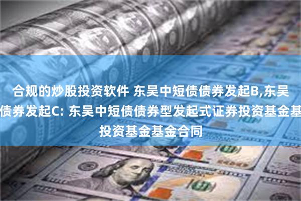 合规的炒股投资软件 东吴中短债债券发起B,东吴中短债债券发起C: 东吴中短债债券型发起式证券投资基金基金合同