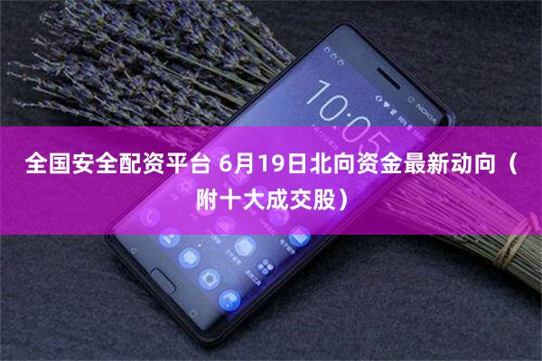 全国安全配资平台 6月19日北向资金最新动向（附十大成交股）