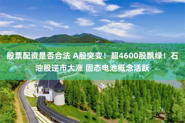股票配资是否合法 A股突变！超4600股飘绿！石油股逆市大涨 固态电池概念活跃