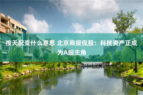 按天配资什么意思 北京商报侃股：科技资产正成为A股主角
