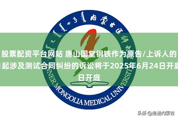 股票配资平台网站 唐山国堂钢铁作为原告/上诉人的1起涉及测试合同纠纷的诉讼将于2025年6月24日开庭