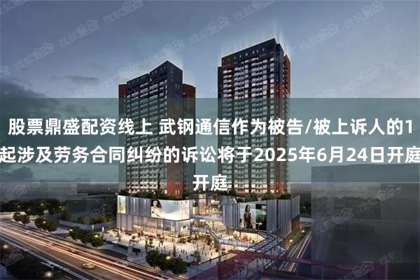 股票鼎盛配资线上 武钢通信作为被告/被上诉人的1起涉及劳务合同纠纷的诉讼将于2025年6月24日开庭