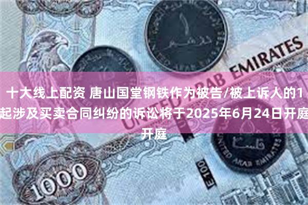 十大线上配资 唐山国堂钢铁作为被告/被上诉人的1起涉及买卖合同纠纷的诉讼将于2025年6月24日开庭
