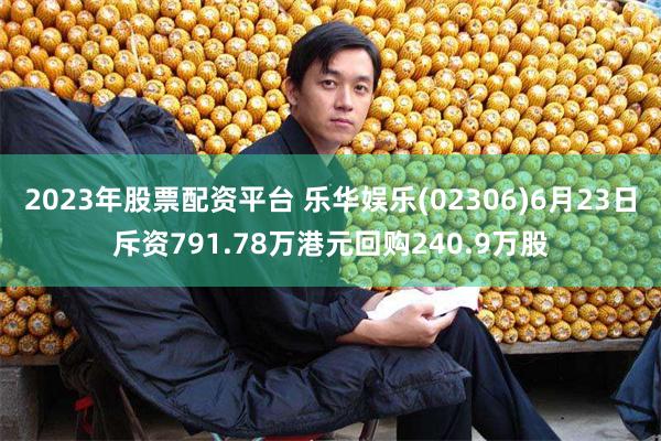 2023年股票配资平台 乐华娱乐(02306)6月23日斥资791.78万港元回购240.9万股
