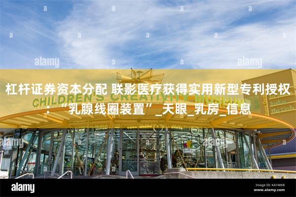 杠杆证券资本分配 联影医疗获得实用新型专利授权：“乳腺线圈装置”_天眼_乳房_信息
