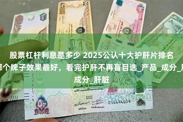 股票杠杆利息是多少 2025公认十大护肝片排名，哪个牌子效果最好，看完护肝不再盲目选_产品_成分_肝脏