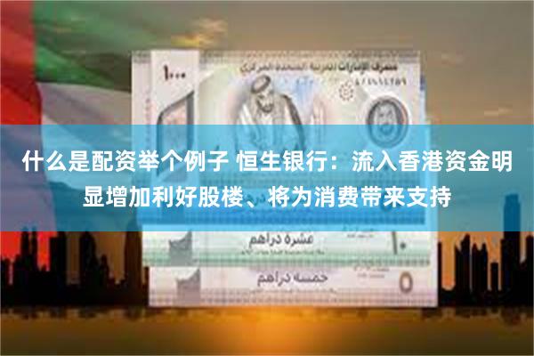 什么是配资举个例子 恒生银行：流入香港资金明显增加利好股楼、将为消费带来支持
