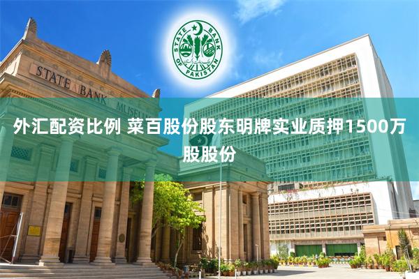 外汇配资比例 菜百股份股东明牌实业质押1500万股股份