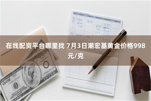 在线配资平台哪里找 7月3日潮宏基黄金价格998元/克